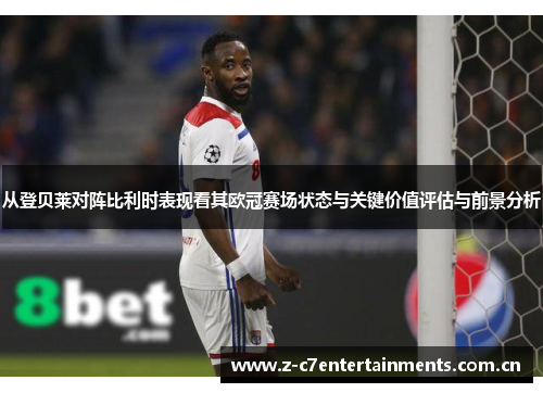 从登贝莱对阵比利时表现看其欧冠赛场状态与关键价值评估与前景分析
