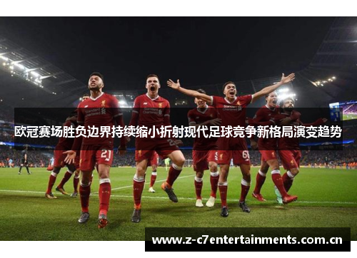 欧冠赛场胜负边界持续缩小折射现代足球竞争新格局演变趋势